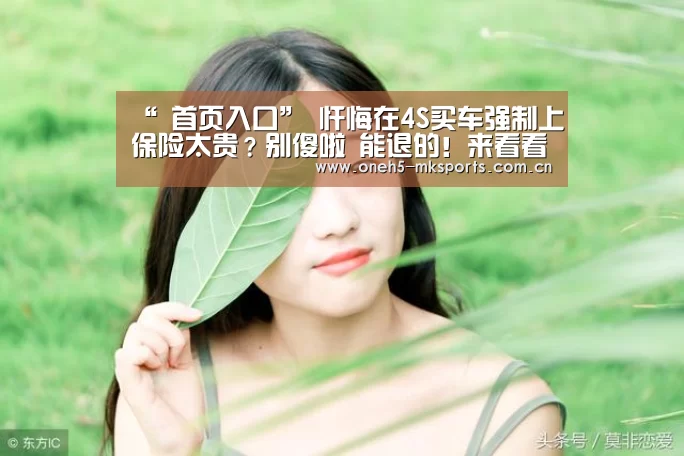 “ 首页入口”
忏悔在4S买车强制上保险太贵?别傻啦 能退的!来看看怎么操作(图2) MK SPORTS官方网站
